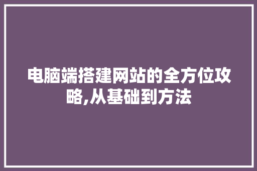 电脑端搭建网站的全方位攻略,从基础到方法