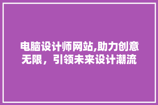 电脑设计师网站,助力创意无限，引领未来设计潮流