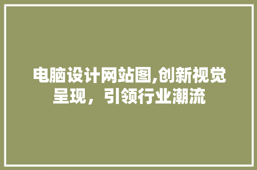 电脑设计网站图,创新视觉呈现，引领行业潮流