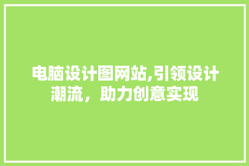 电脑设计图网站,引领设计潮流，助力创意实现