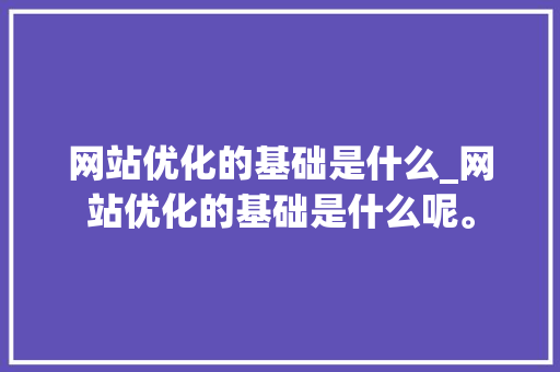 网站优化的基础是什么_网站优化的基础是什么呢。 必应SEO 网站优化的基础是什么_网站优化的基础是什么呢。 网站优化的基础是什么_网站优化的基础是什么呢。 必应SEO