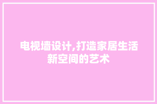 电视墙设计,打造家居生活新空间的艺术