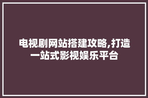 电视剧网站搭建攻略,打造一站式影视娱乐平台