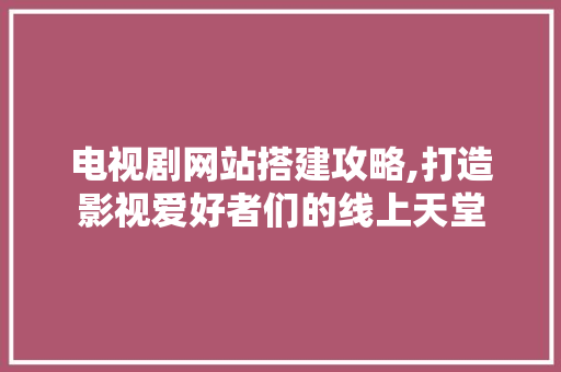 电视剧网站搭建攻略,打造影视爱好者们的线上天堂