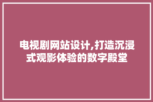 电视剧网站设计,打造沉浸式观影体验的数字殿堂