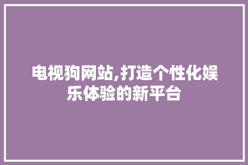 电视狗网站,打造个性化娱乐体验的新平台