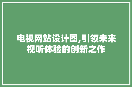 电视网站设计图,引领未来视听体验的创新之作