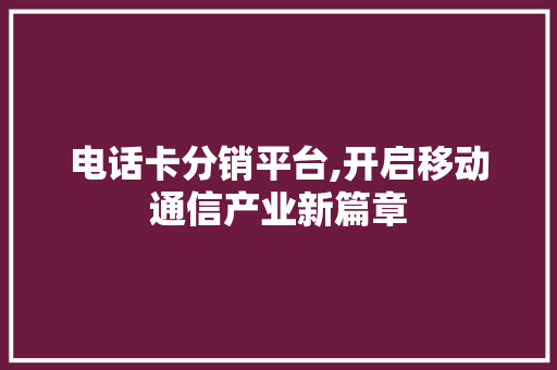 电话卡分销平台,开启移动通信产业新篇章