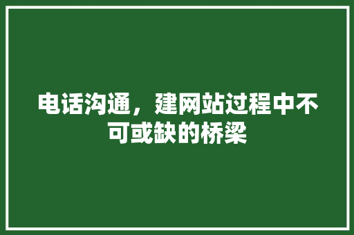 电话沟通，建网站过程中不可或缺的桥梁