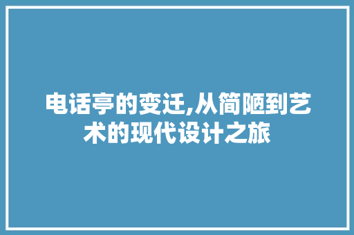电话亭的变迁,从简陋到艺术的现代设计之旅
