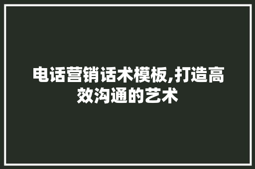 电话营销话术模板,打造高效沟通的艺术