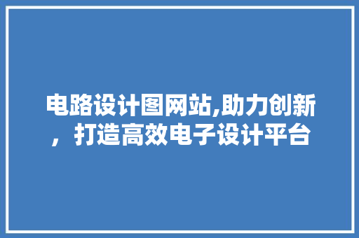 电路设计图网站,助力创新，打造高效电子设计平台