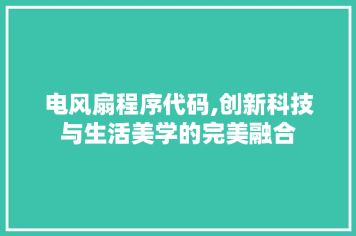 电风扇程序代码,创新科技与生活美学的完美融合