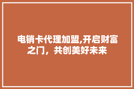 电销卡代理加盟,开启财富之门，共创美好未来