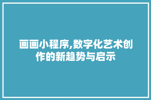 画画小程序,数字化艺术创作的新趋势与启示