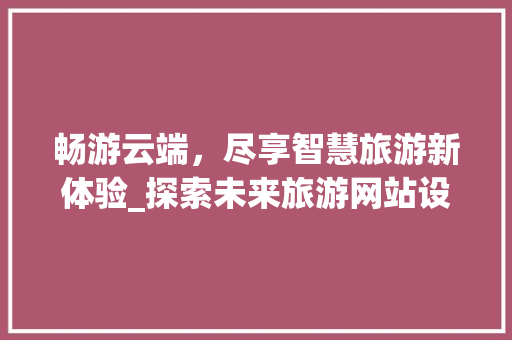 畅游云端，尽享智慧旅游新体验_探索未来旅游网站设计新趋势 畅游云端，尽享智慧旅游新体验_探索未来旅游网站设计新趋势 百度SEO