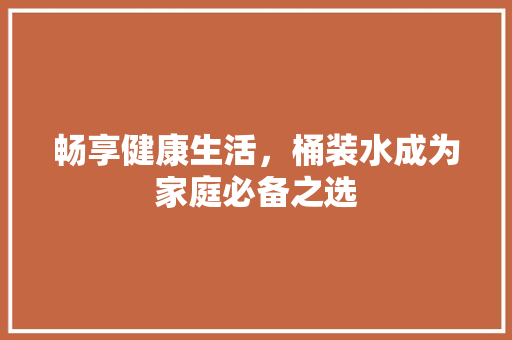 畅享健康生活，桶装水成为家庭必备之选