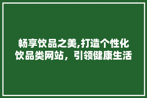 畅享饮品之美,打造个性化饮品类网站，引领健康生活方式