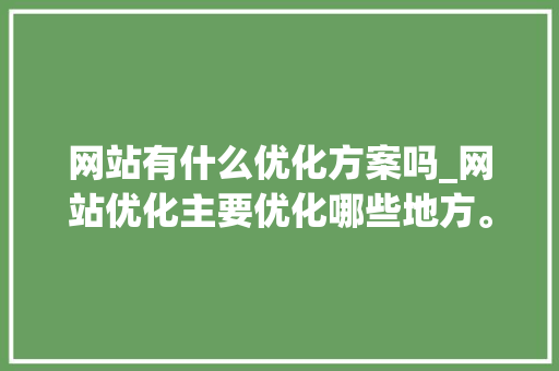 网站有什么优化方案吗_网站优化主要优化哪些地方。 网站有什么优化方案吗_网站优化主要优化哪些地方。 神马SEO