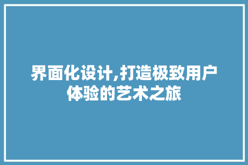 界面化设计,打造极致用户体验的艺术之旅