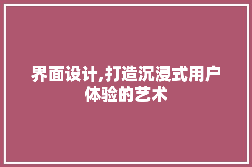 界面设计,打造沉浸式用户体验的艺术