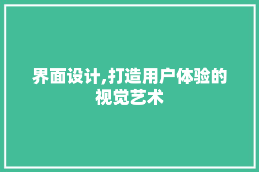 界面设计,打造用户体验的视觉艺术