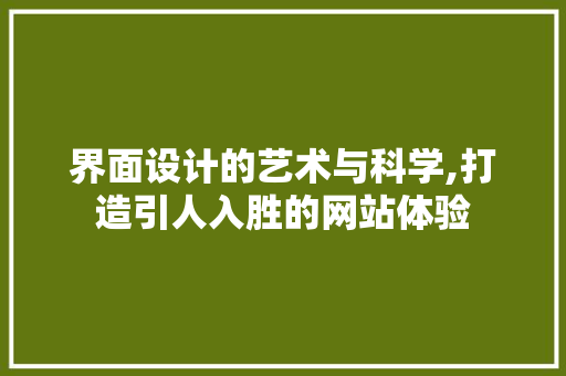界面设计的艺术与科学,打造引人入胜的网站体验