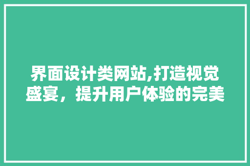 界面设计类网站,打造视觉盛宴，提升用户体验的完美平台