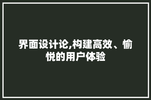 界面设计论,构建高效、愉悦的用户体验