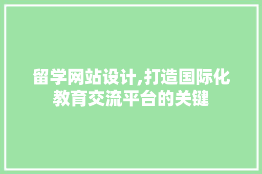 留学网站设计,打造国际化教育交流平台的关键