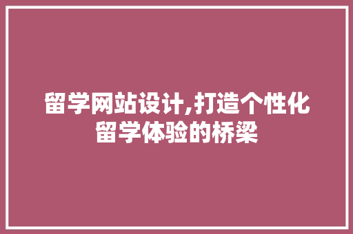 留学网站设计,打造个性化留学体验的桥梁