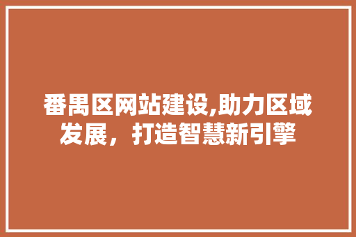 番禺区网站建设,助力区域发展，打造智慧新引擎