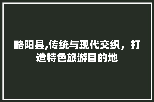 略阳县,传统与现代交织，打造特色旅游目的地