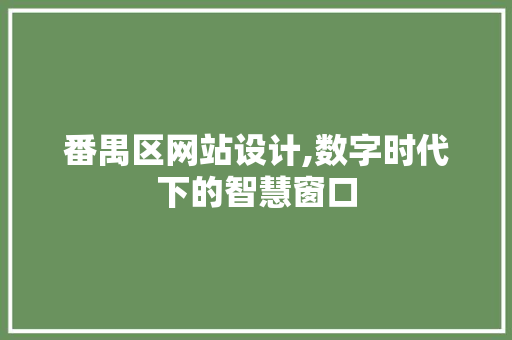 番禺区网站设计,数字时代下的智慧窗口