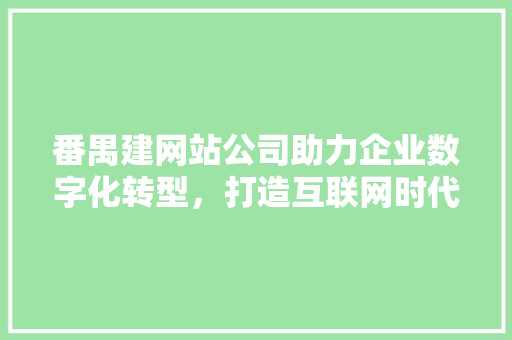 番禺建网站公司助力企业数字化转型，打造互联网时代核心竞争力