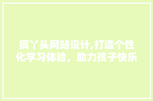 疯丫头网站设计,打造个性化学习体验，助力孩子快乐成长