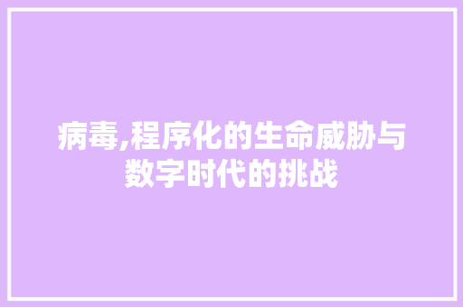 病毒,程序化的生命威胁与数字时代的挑战
