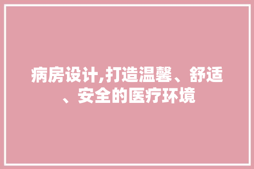 病房设计,打造温馨、舒适、安全的医疗环境