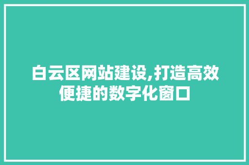 白云区网站建设,打造高效便捷的数字化窗口