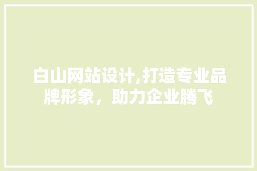 白山网站设计,打造专业品牌形象，助力企业腾飞