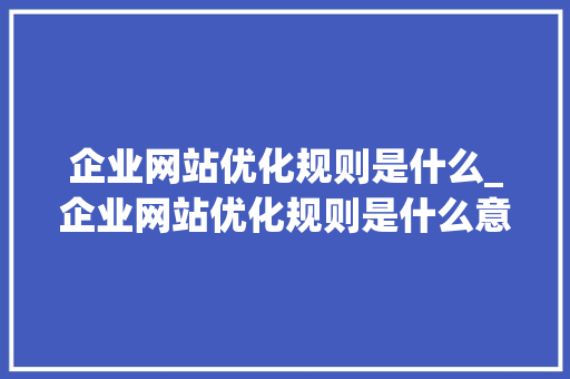 企业网站优化规则是什么_企业网站优化规则是什么意思。 企业网站优化规则是什么_企业网站优化规则是什么意思。 必应SEO