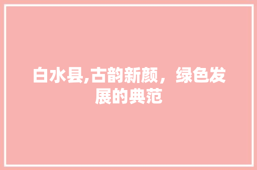 白水县,古韵新颜，绿色发展的典范