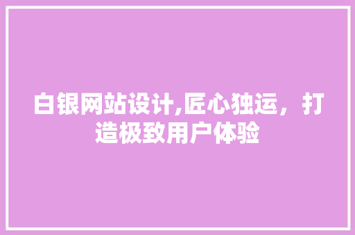 白银网站设计,匠心独运，打造极致用户体验