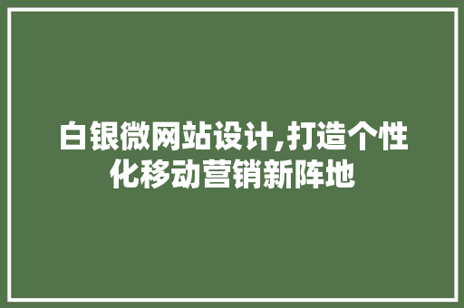 白银微网站设计,打造个性化移动营销新阵地