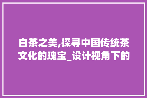 白茶之美,探寻中国传统茶文化的瑰宝_设计视角下的白茶网站