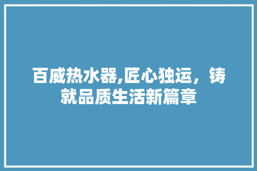百威热水器,匠心独运，铸就品质生活新篇章