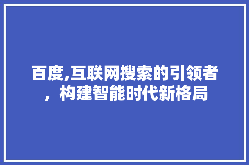 百度,互联网搜索的引领者，构建智能时代新格局