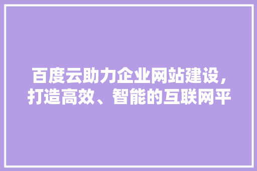 百度云助力企业网站建设，打造高效、智能的互联网平台