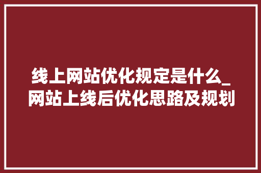 线上网站优化规定是什么_网站上线后优化思路及规划。 线上网站优化规定是什么_网站上线后优化思路及规划。 神马SEO