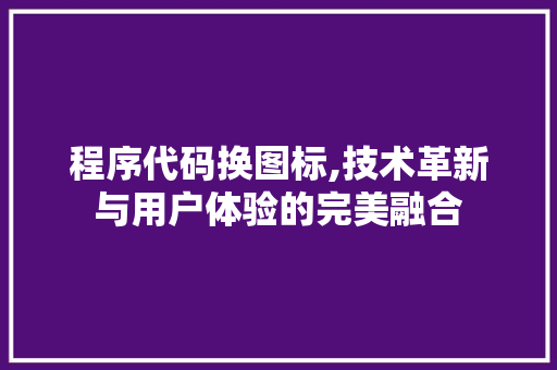 程序代码换图标,技术革新与用户体验的完美融合